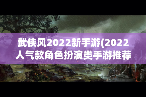 武侠风2022新手游(2022人气款角色扮演类手游推荐)